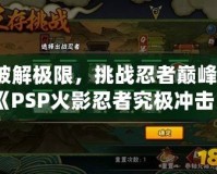 破解極限，挑戰(zhàn)忍者巔峰：《PSP火影忍者究極沖擊日版ISO》帶你體驗原汁原味的忍者世界