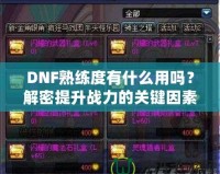 DNF熟練度有什么用嗎？解密提升戰(zhàn)力的關(guān)鍵因素！