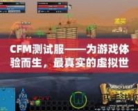 CFM測試服——為游戲體驗而生，最真實的虛擬世界等你探索