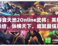 吞食天地2Online武將：英雄集結(jié)，縱橫天下，成就最強陣容！