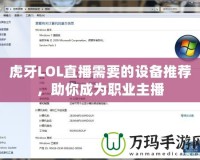 虎牙LOL直播需要的設(shè)備推薦，助你成為職業(yè)主播