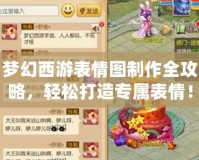 夢(mèng)幻西游表情圖制作全攻略，輕松打造專屬表情！