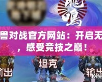 網(wǎng)易魔獸對(duì)戰(zhàn)官方網(wǎng)站：開啟無盡冒險(xiǎn)，感受競(jìng)技之巔！