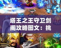 塔王之王守衛(wèi)劍閣攻略圖文：挑戰(zhàn)塔王之巔，成就王者榮耀