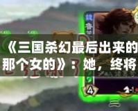 《三國殺幻最后出來的那個女的》：她，終將改寫游戲規(guī)則