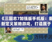 《三國志7加強(qiáng)版手機(jī)版：重新定義策略游戲，打造屬于你的三國霸業(yè)》