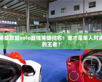 英雄聯(lián)盟solo最強(qiáng)英雄排名：誰(shuí)才是單人對(duì)決的王者？