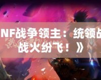 《DNF戰(zhàn)爭領(lǐng)主：統(tǒng)領(lǐng)戰(zhàn)場，戰(zhàn)火紛飛！》