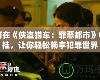 如何在《俠盜獵車：罪惡都市》中開掛，讓你輕松暢享犯罪世界