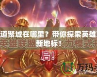 LOL道聚城在哪里？帶你探索英雄聯(lián)盟新地標(biāo)！