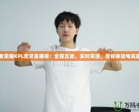王者榮耀KPL虎牙直播間：全程互動，實(shí)時(shí)競技，帶你體驗(yàn)電競盛宴