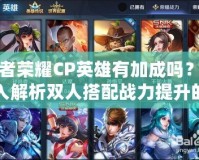 王者榮耀CP英雄有加成嗎？深入解析雙人搭配戰(zhàn)力提升的秘密