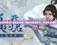 仙劍奇?zhèn)b傳7全支線攻略：挑戰(zhàn)與獎(jiǎng)勵(lì)并行，助你無憂通關(guān)！