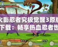 火影忍者究極覺醒3原版下載：暢享熱血忍者世界，體驗(yàn)極致戰(zhàn)斗快感