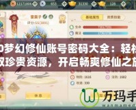 360夢幻修仙賬號密碼大全：輕松獲取珍貴資源，開啟暢爽修仙之旅