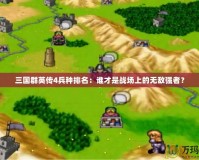 三國群英傳4兵種排名：誰才是戰(zhàn)場上的無敵強(qiáng)者？