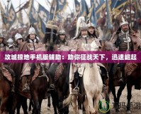 攻城掠地手機(jī)版輔助：助你征戰(zhàn)天下，迅速崛起