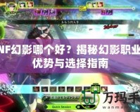 DNF幻影哪個(gè)好？揭秘幻影職業(yè)的優(yōu)勢(shì)與選擇指南