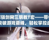解鎖劍網(wǎng)三明教T宏——帶你突破游戲巔峰，輕松掌控戰(zhàn)斗全局！