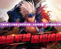 地下城與勇士女鬼劍士轉(zhuǎn)職全攻略！從零到英雄，暢享極限戰(zhàn)斗體驗