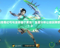《軒轅傳奇幻弓與法師哪個更強？全面分析讓你玩轉(zhuǎn)職業(yè)選擇！》