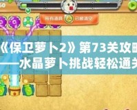 《保衛(wèi)蘿卜2》第73關(guān)攻略——水晶蘿卜挑戰(zhàn)輕松通關(guān)秘籍！