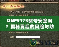 DNF5173買(mǎi)號(hào)安全嗎？揭秘背后的風(fēng)險(xiǎn)與防范措施
