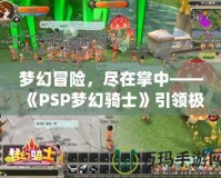 夢幻冒險，盡在掌中——《PSP夢幻騎士》引領極致游戲體驗