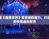探索《魔獸世界》背景墻的魔力，打造你的專屬虛擬世界