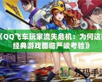《QQ飛車玩家流失危機(jī)：為何這款經(jīng)典游戲面臨嚴(yán)峻考驗(yàn)》