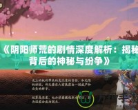 《陰陽(yáng)師荒的劇情深度解析：揭秘背后的神秘與紛爭(zhēng)》