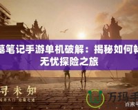 盜墓筆記手游單機(jī)破解：揭秘如何暢享無憂探險(xiǎn)之旅
