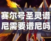 賽爾號圣靈譜尼需要譜尼嗎？探秘圣靈譜尼的獨特魅力與價值