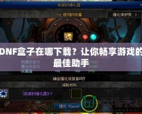 DNF盒子在哪下載？讓你暢享游戲的最佳助手