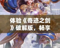 體驗(yàn)《奇跡之劍》破解版，暢享超值手游福利！
