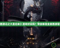 《西游記之大圣歸來(lái)》游戲好玩嗎？帶你體驗(yàn)全新西游冒險(xiǎn)！