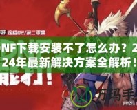 DNF下載安裝不了怎么辦？2024年最新解決方案全解析！