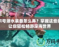 賽爾號潛水裝備怎么弄？掌握這些技巧讓你輕松暢游深海世界