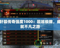 軒轅傳奇強(qiáng)度1000：超越極限，成就不凡之路