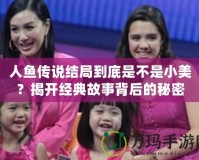 人魚傳說結(jié)局到底是不是小美？揭開經(jīng)典故事背后的秘密