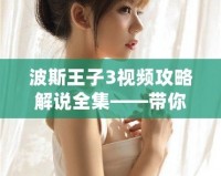 波斯王子3視頻攻略解說全集——帶你暢游奇幻王國，輕松擊敗強敵！