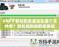 DNF下載好的安裝包在哪個文件夾？輕松找到你的安裝包并順利安裝DNF！