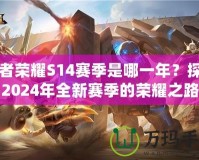 王者榮耀S14賽季是哪一年？探尋2024年全新賽季的榮耀之路