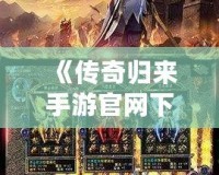 《傳奇歸來手游官網(wǎng)下載：重燃青春熱血，開啟全新傳奇征程》