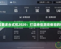 吃雞配置要求臺(tái)式機(jī)2020：打造絕佳游戲體驗(yàn)的硬件指南