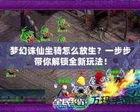 夢(mèng)幻誅仙坐騎怎么放生？一步步帶你解鎖全新玩法！