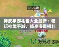 神武手游禮包大全最新：暢玩神武手游，暢享海量福利！