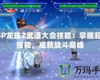 PSP龍珠Z武道大會技能：掌握超強技能，成就戰(zhàn)斗巔峰