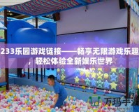 233樂園游戲鏈接——暢享無限游戲樂趣，輕松體驗全新娛樂世界