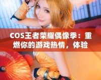 COS王者榮耀偶像季：重燃你的游戲熱情，體驗COSPLAY與電競的完美融合